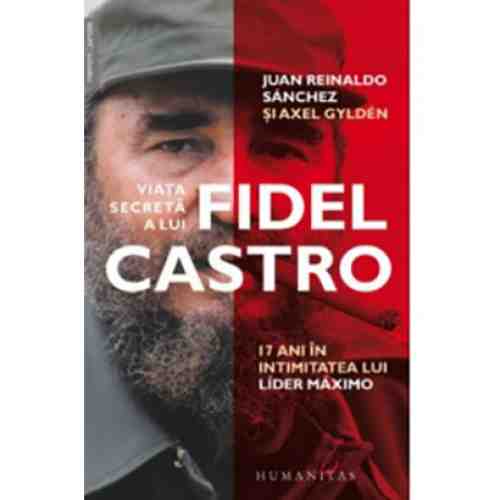 Viata secreta a lui Fidel Castro - 17 ani in intimitatea lui Lider Maximo | Juan Reinaldo Sanchez, Axel Gylden