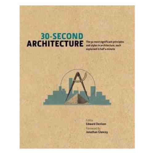 30-Second Architecture: The 50 Most Signicant Principles and Styles in Architecture, Each Explained in Half a Minute | Edward Denison, Jonathan Glancey, Dragana Cebzan Antic