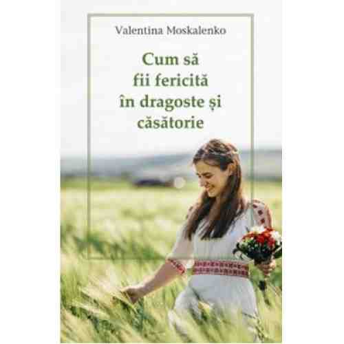 Cum sa fii fericita in dragoste si casatorie | Valentina Moskalenko