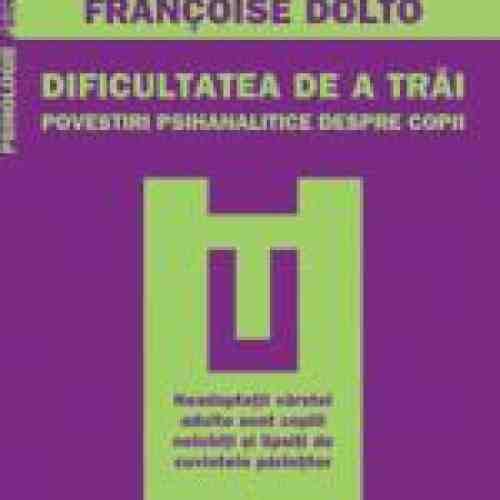 Dificultatea de a trai. Povestiri psihanalitice despre copii | Francoise Dolto