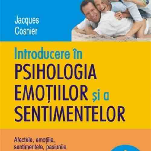 Introducere in psihologia emotiilor si a sentimentelor. Afectele, emotiile, sentimentele, pasiunile | Jacques Cosnier