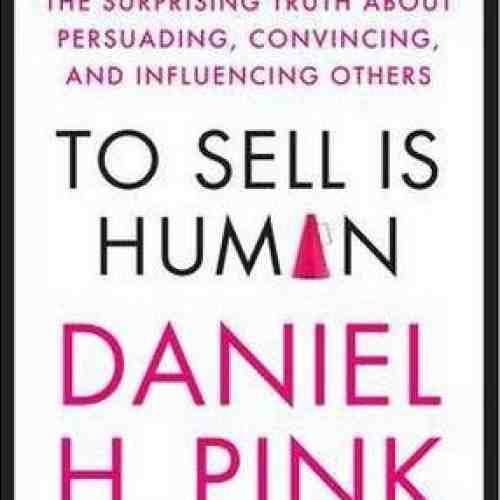 To Sell is Human: The Surprising Truth About Persuading, Convincing, and Influencing Others | Daniel H. Pink