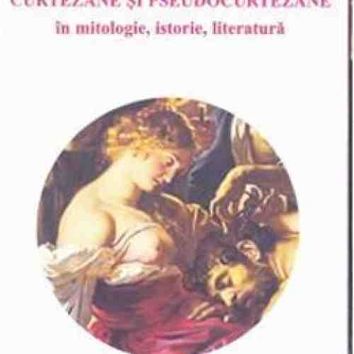 Curtezane si pseudocurtezane in mitologie, istorie, literatura - Elena Macavei