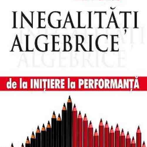 Inegalitati algebrice - de la initiere la performanta - Marin Chirciu