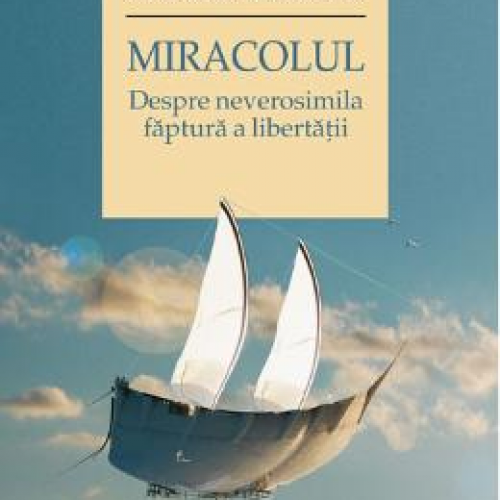 Miracolul. Despre Neverosimila Faptura A Libertatii - Andrei Cornea