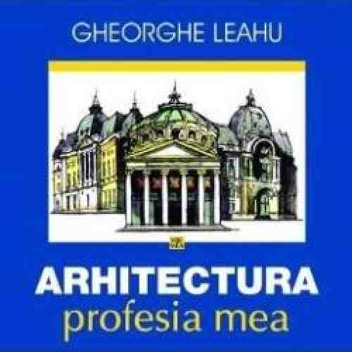 Arhitectura profesia mea - Gheorghe Leahu