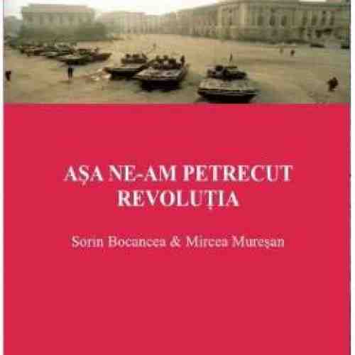 Asa ne-am Petrecut Revolutia - Sorin Bocancea, Mircea Muresan