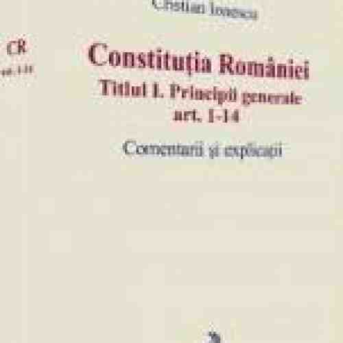 Constitutia Romaniei Titlul I Principii Generale Ar.1-14. Comenatrii Si Explicatii - Cristian Iones