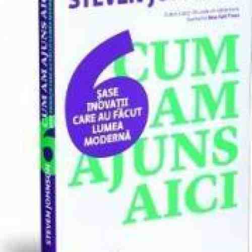Cum am ajuns aici - Sase inovatii care au facut lumea moderna - Steven Johnson