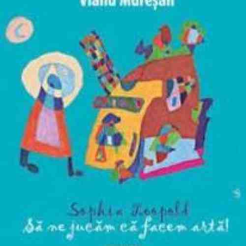 Sophia Leopold. Sa Ne Jucam Ca Facem Arta - Vianu Muresan