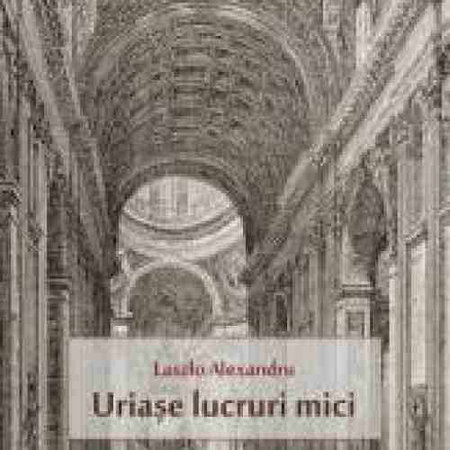 Uriase lucruri mici - Laszlo Alexandru